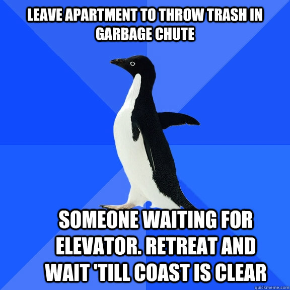 leave apartment to throw trash in garbage chute someone waiting for elevator. retreat and wait 'till coast is clear   Socially Awkward Penguin