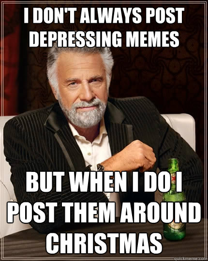 I don't always post depressing memes but when I do I post them around Christmas  The Most Interesting Man In The World
