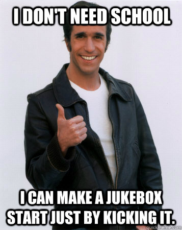 I don't need school I can make a jukebox start just by kicking it.  Not In School-Fonz