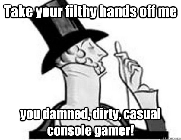 Take your filthy hands off me you damned, dirty, casual console gamer!  Gamer Snob