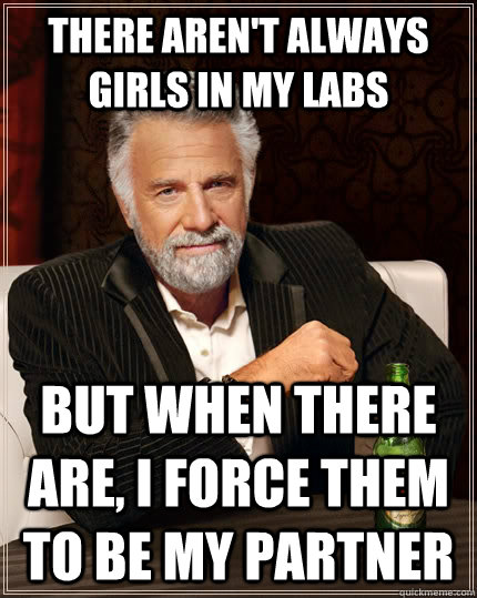 There aren't always girls in my labs But when there are, I force them to be my partner  The Most Interesting Man In The World
