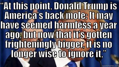 “AT THIS POINT, DONALD TRUMP IS AMERICA’S BACK MOLE: IT MAY HAVE SEEMED HARMLESS A YEAR AGO, BUT NOW THAT IT’S GOTTEN FRIGHTENINGLY BIGGER, IT IS NO LONGER WISE TO IGNORE IT,”  Misc