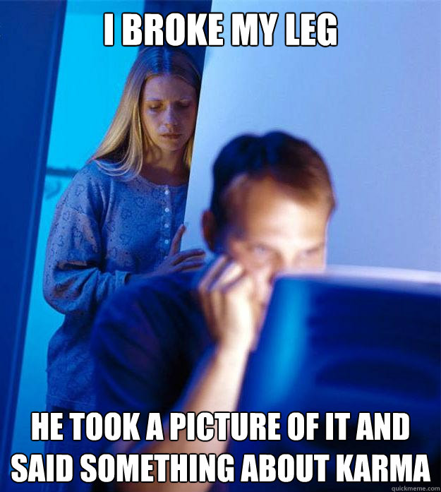 i broke my leg he took a picture of it and said something about karma  Redditors Wife