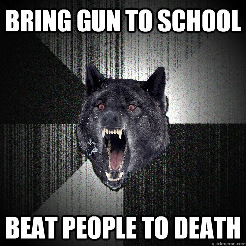 bring gun to school beat people to death  Insanity Wolf