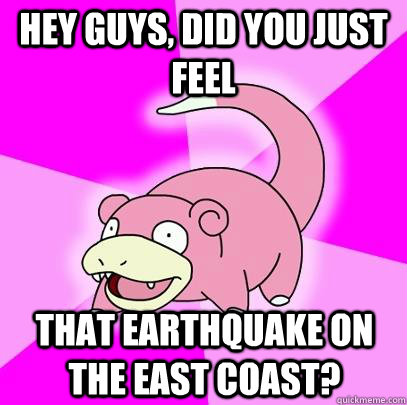hey guys, did you just feel that earthquake on the east coast?  Slowpoke