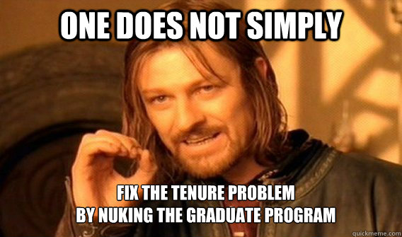 ONE DOES NOT SIMPLY fix the tenure problem 
by nuking the graduate program  - ONE DOES NOT SIMPLY fix the tenure problem 
by nuking the graduate program   ONE DOES NOT SIMPLY GET SOME TEA