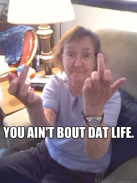 You ain't bout dat life. - You ain't bout dat life.  Grandma Life