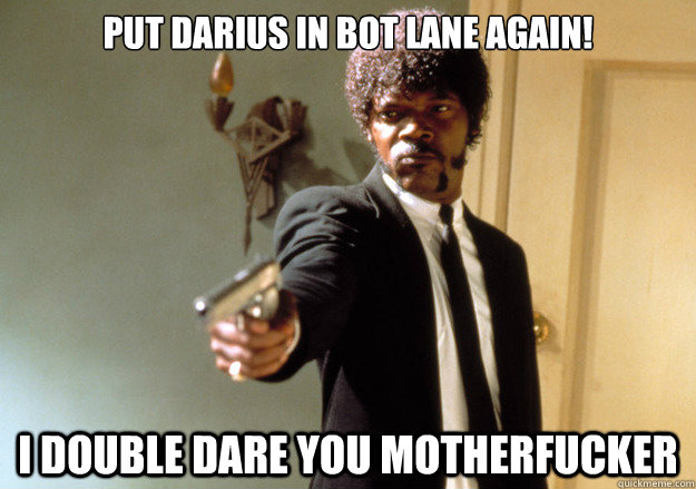 PUT DARIUS IN BOT LANE AGAIN! I DOUBLE DARE YOU MOTHERFUCKER  Samuel L Jackson