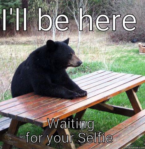 I'LL BE HERE  WAITING FOR YOUR SELFIE  waiting bear