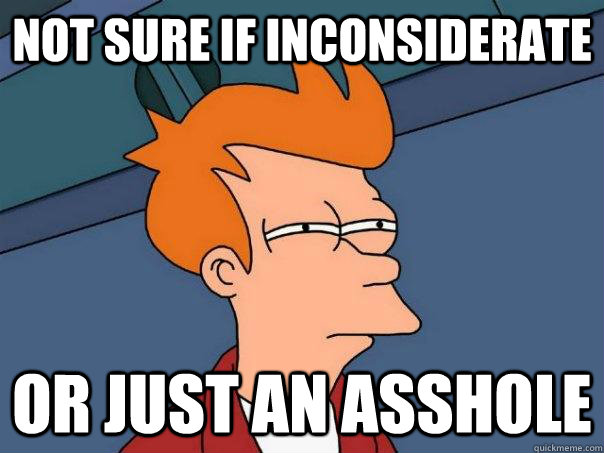 Not sure if inconsiderate or just an asshole  Futurama Fry