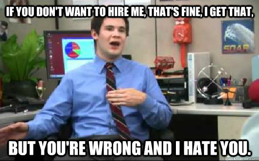If you don't want to hire me, that's fine, I get that, But you're wrong and I hate you.   After my post-graduate job search
