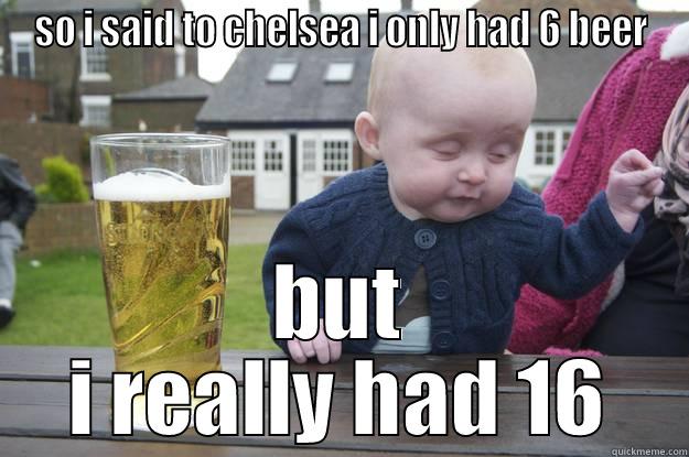 SO I SAID TO CHELSEA I ONLY HAD 6 BEER BUT I REALLY HAD 16 drunk baby