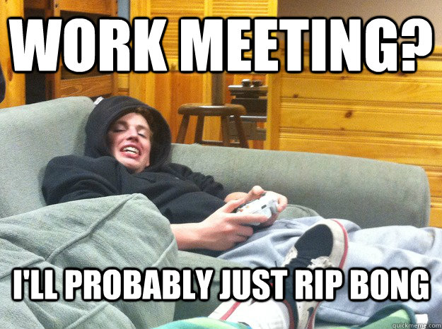 Work meeting? I'll probably just rip bong - Work meeting? I'll probably just rip bong  Casual Alex
