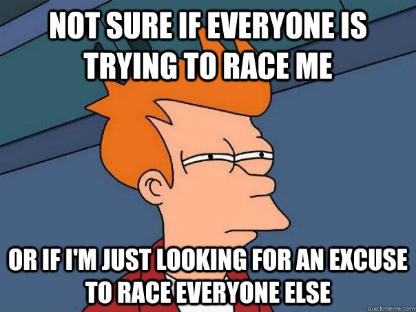 Not sure if everyone is trying to race me Or if I'm just looking for an excuse to race everyone else - Not sure if everyone is trying to race me Or if I'm just looking for an excuse to race everyone else  Futurama Fry