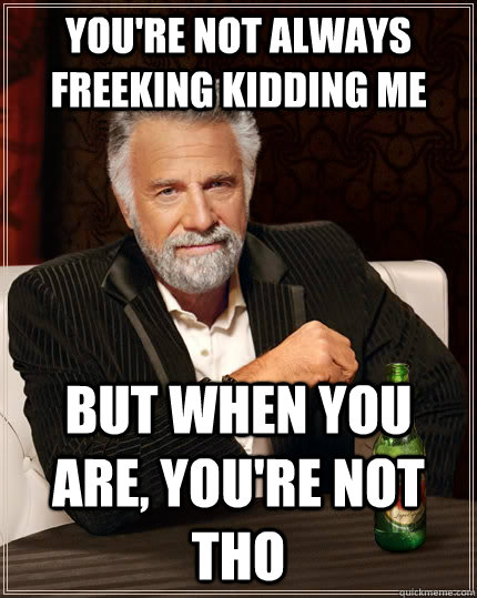 You're not always freeking kidding me but when you are, you're not tho  The Most Interesting Man In The World