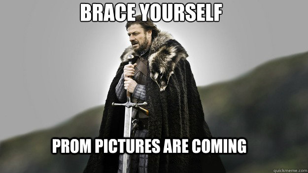 prom pictures are coming  BRACE YOURSELF  Ned stark winter is coming