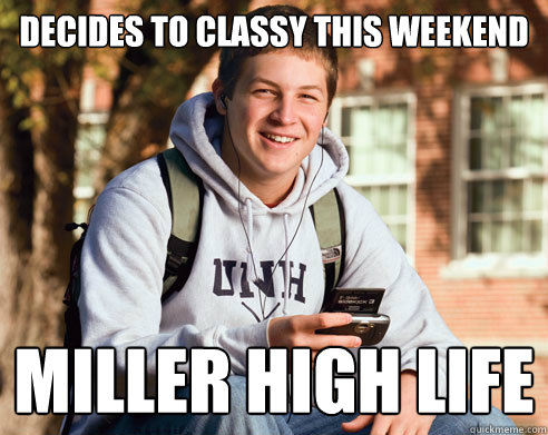 decides to classy this weekend Miller high life  College Freshman