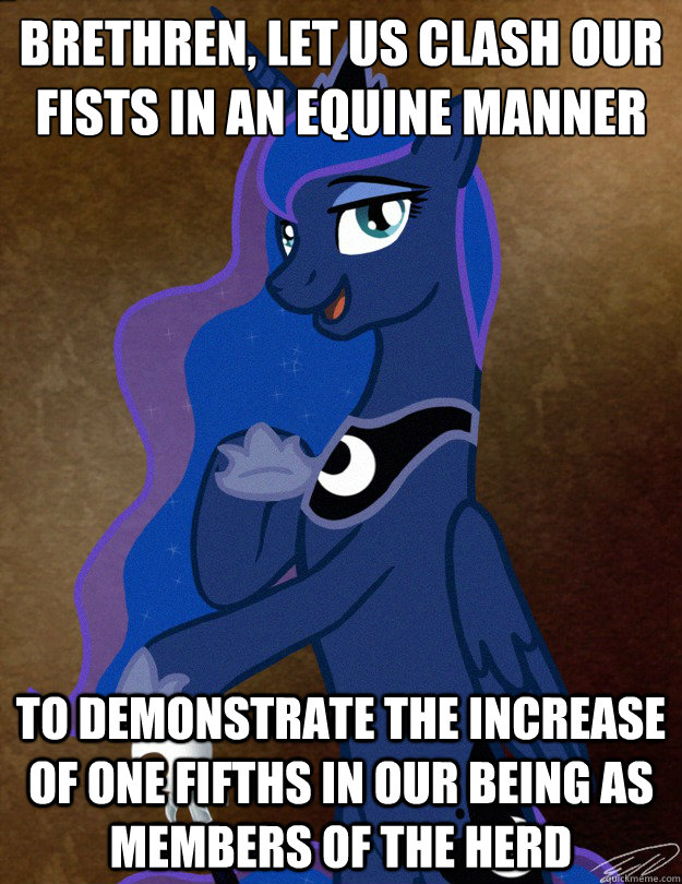 brethren, let us clash our fists in an equine manner  to demonstrate the increase of one fifths in our being as members of the herd - brethren, let us clash our fists in an equine manner  to demonstrate the increase of one fifths in our being as members of the herd  Luna Ducreux