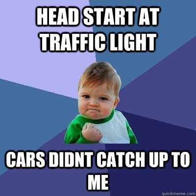 head start at traffic light cars didnt catch up to me  Success Kid