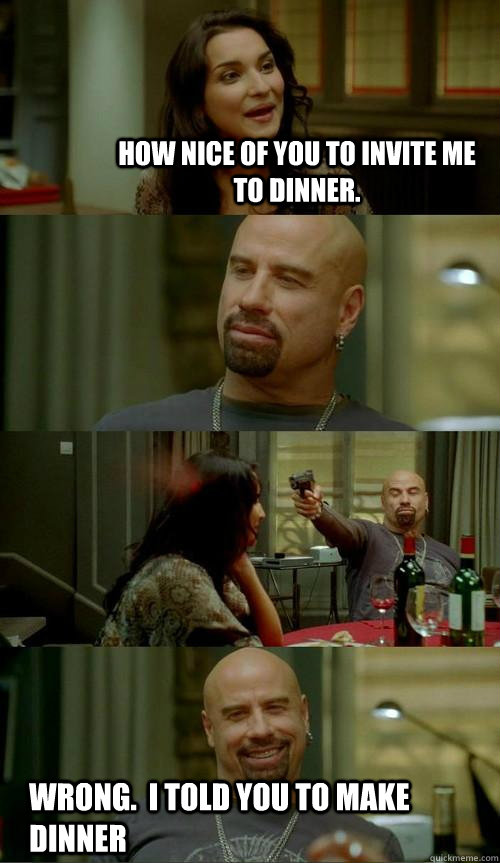 how nice of you to invite me to dinner. wrong.  i told you to make dinner  Skinhead John
