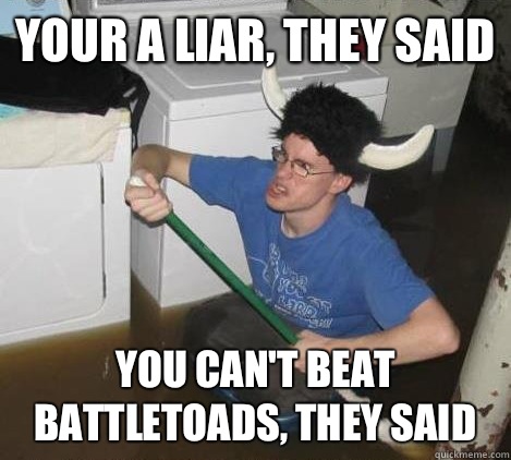 Your a liar, they said You can't beat Battletoads, they said  They said