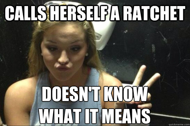 Calls herself a ratchet doesn't know 
what it means - Calls herself a ratchet doesn't know 
what it means  Annoying Suburban Girl