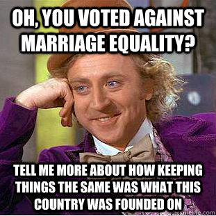 Oh, you voted against marriage equality? tell me more about how keeping things the same was what this country was founded on  Condescending Wonka