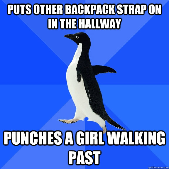 Puts other backpack strap on in the hallway Punches a girl walking past  Socially Awkward Penguin