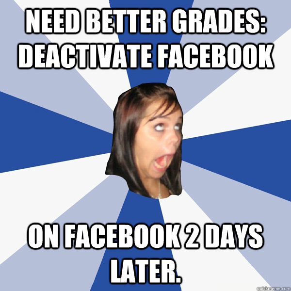 Need Better Grades: Deactivate Facebook On Facebook 2 days later.  Annoying Facebook Girl