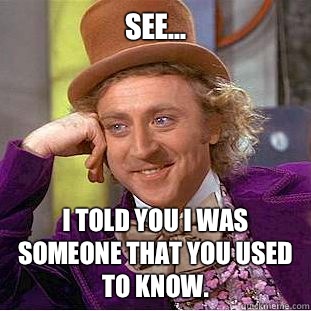See...
 I told you I was someone that you used to know.  Condescending Wonka