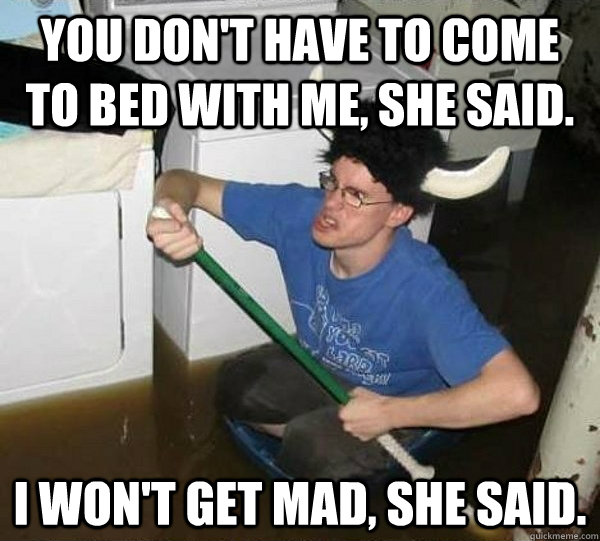 You don't have to come to bed with me, she said. I won't get mad, she said.  They said