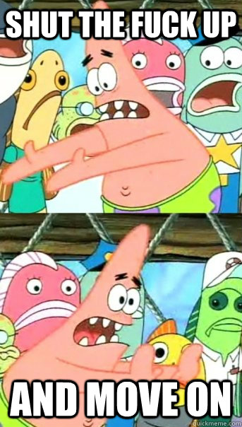 Shut the fuck up and move on  Push it somewhere else Patrick