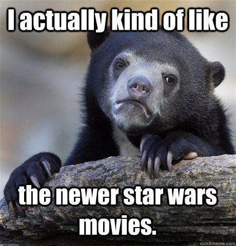 I actually kind of like the newer star wars movies.  Confession Bear