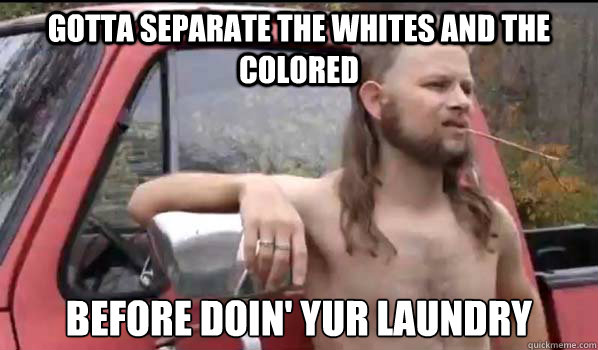 gotta Separate the whites and the colored Before doin' yur laundry  Almost Politically Correct Redneck