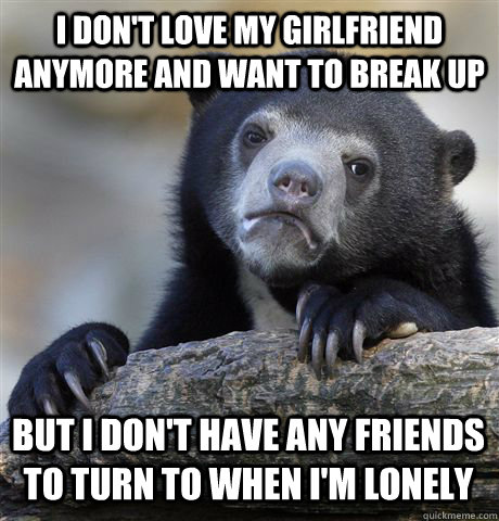 I don't love my girlfriend anymore and want to break up But I don't have any friends  to turn to when I'm lonely - I don't love my girlfriend anymore and want to break up But I don't have any friends  to turn to when I'm lonely  Confession Bear