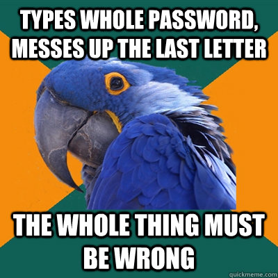 Types whole password, messes up the last letter The whole thing must be wrong  Paranoid Parrot