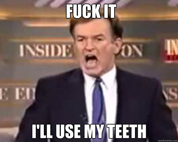 FUCK IT i'll use my teeth - FUCK IT i'll use my teeth  fuck it bill