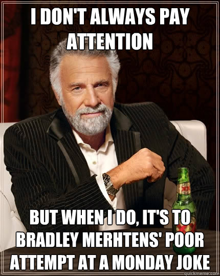 I don't always pay attention But when I do, It's to Bradley merhtens' poor attempt at a monday joke  The Most Interesting Man In The World