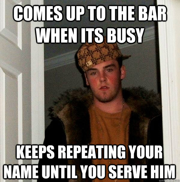 Comes up to the bar when its busy Keeps repeating your name until you serve him  - Comes up to the bar when its busy Keeps repeating your name until you serve him   Scumbag Steve