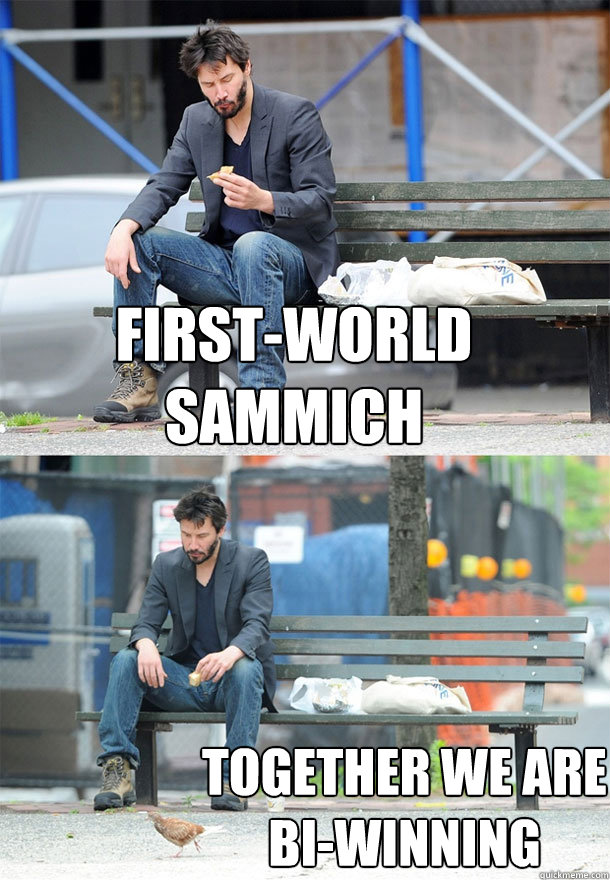 First-world sammich Together we are bi-winning  Sad Keanu