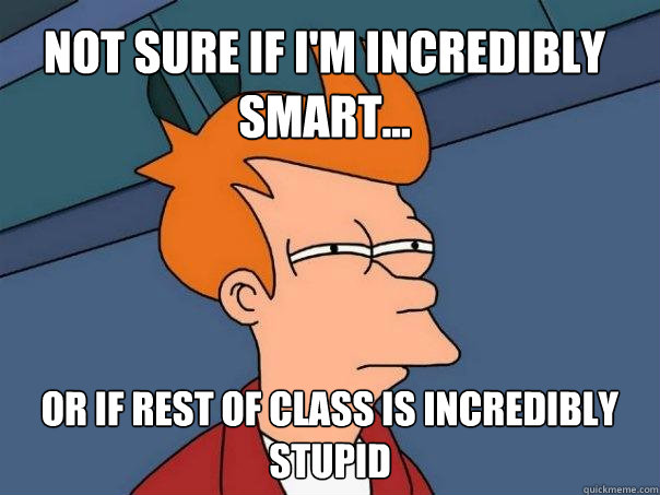 Not sure if I'm incredibly smart... Or if rest of class is incredibly Stupid - Not sure if I'm incredibly smart... Or if rest of class is incredibly Stupid  Futurama Fry