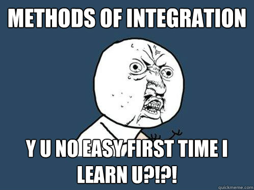 METHODS OF INTEGRATION Y U NO EASY FIRST TIME I LEARN U?!?!  Y U No
