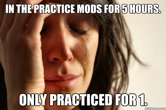 In the practice mods for 5 hours. only practiced for 1.  First World Problems