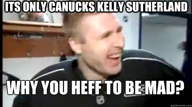 Its only Canucks Kelly Sutherland Why you heff to be mad?  