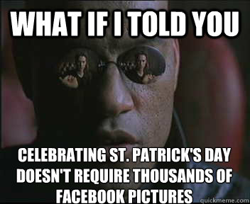 What if I told you celebrating St. Patrick's day doesn't require thousands of facebook pictures  Morpheus SC