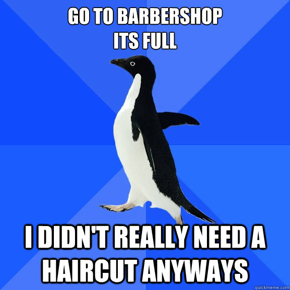 go to barbershop
its full i didn't really need a haircut anyways  Socially Awkward Penguin