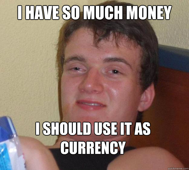 I have so much money I should use it as currency - I have so much money I should use it as currency  10 Guy