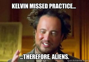 kelvin missed practice... ...therefore, aliens.  aliens