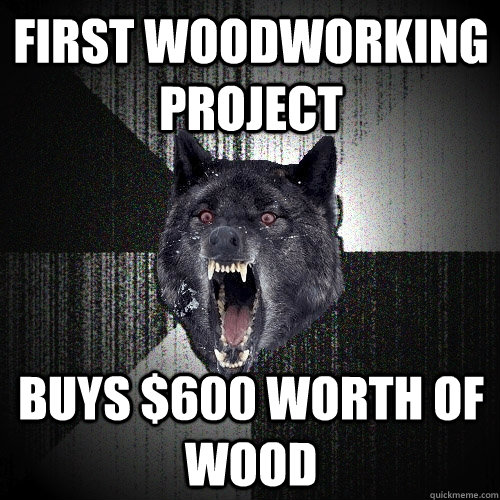 First woodworking project Buys $600 worth of wood  Insanity Wolf