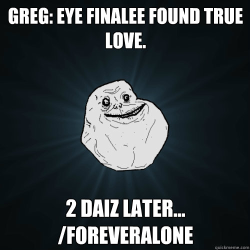GREG: EYE FINALEE FOUND TRUE LOVE. 2 DAIZ LATER...  /FOREVERALONE  Forever Alone